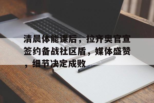 LOL全球总决赛直播官网清晨体能课后，拉齐奥官宣签约备战社区盾，媒体盛赞，细节决定成败的简单介绍